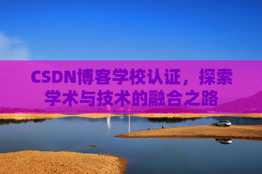 CSDN博客学校认证，探索学术与技术的融合之路