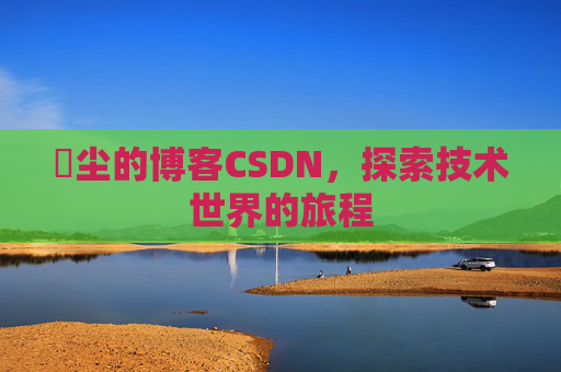 玦尘的博客CSDN，探索技术世界的旅程